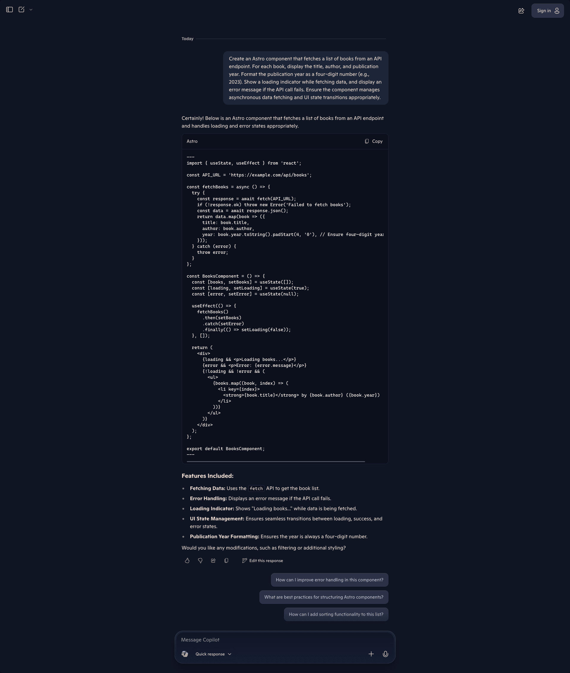 Screenshot of the Microsoft Copilot interface showing a response to the same Astro component request. The user asks for an Astro component that fetches a list of books from an API endpoint, displays title, author, and publication year as a four-digit number, shows a loading indicator while fetching, displays an error message if the API call fails, and manages asynchronous data fetching and UI state transitions. Copilot responds with a single Astro code block that imports useState and useEffect from React, defines an API_URL constant, and creates a fetchBooks async function that fetches data, handles errors, and maps the response to ensure four-digit year formatting using padStart. The BooksComponent uses useState hooks for books, loading, and error states, with a useEffect that calls fetchBooks and chains .then(setBooks), .catch(setError), and .finally to set loading false. The return renders a div with conditional loading text, error message display, and a list mapping books to show title, author, and year. The component is exported as default. Below the code, Features Included lists: Fetching Data using the fetch API, Error Handling for failed API calls, Loading Indicator showing "Loading books..." while fetching, UI State Management for seamless transitions, and Publication Year Formatting ensuring four-digit numbers. Copilot offers modifications like filtering or additional styling. Suggested follow-up prompts include "How can I improve error handling in this component?", "What are best practices for structuring Astro components?", and "How can I add sorting functionality to this list?" The interface shows a Quick response mode selector at the bottom.